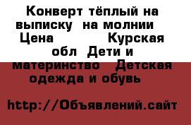 Конверт тёплый на выписку( на молнии) › Цена ­ 1 500 - Курская обл. Дети и материнство » Детская одежда и обувь   